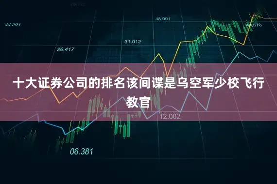 十大证券公司的排名该间谍是乌空军少校飞行教官