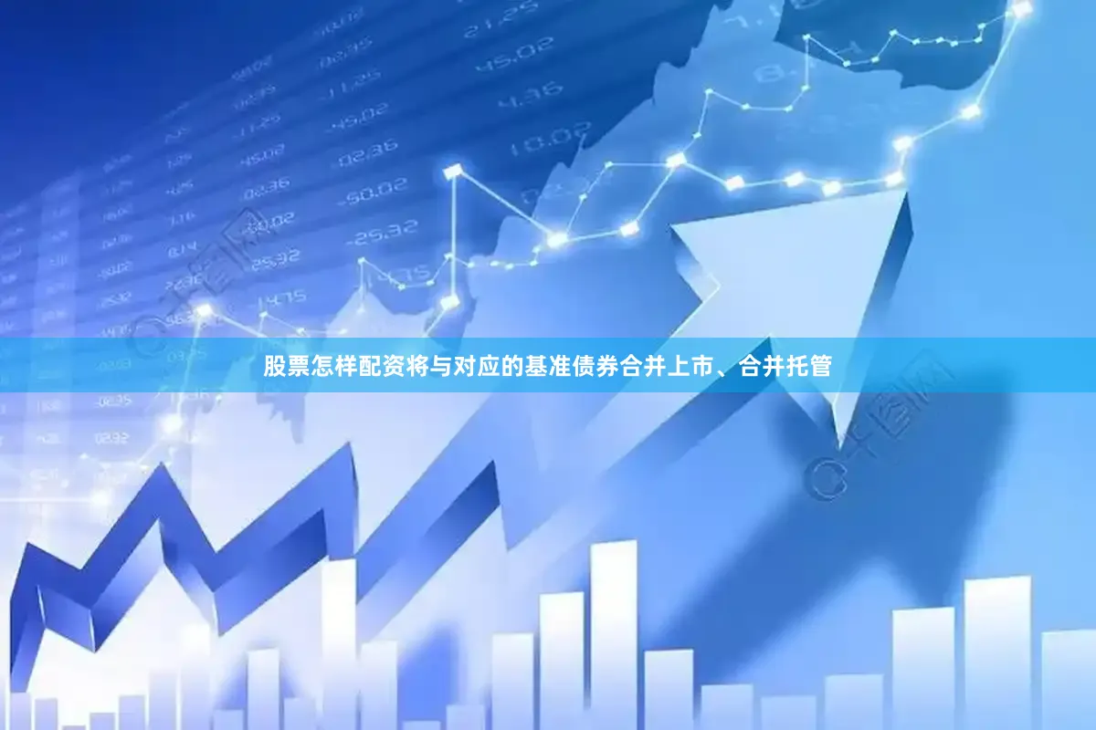 股票怎样配资将与对应的基准债券合并上市、合并托管