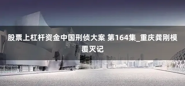 股票上杠杆资金中国刑侦大案 第164集_重庆龚刚模覆灭记
