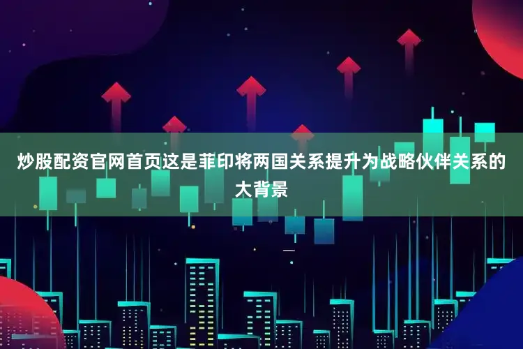 炒股配资官网首页这是菲印将两国关系提升为战略伙伴关系的大背景