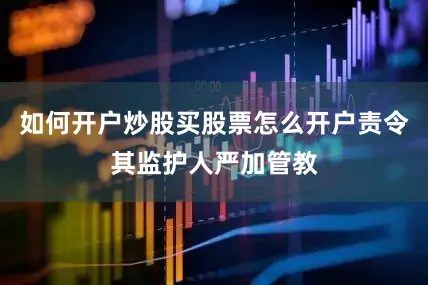 如何开户炒股买股票怎么开户责令其监护人严加管教