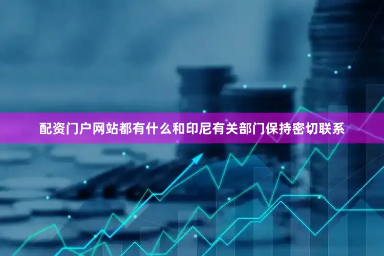 配资门户网站都有什么和印尼有关部门保持密切联系