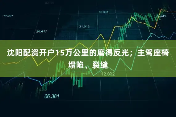 沈阳配资开户15万公里的磨得反光；主驾座椅塌陷、裂缝