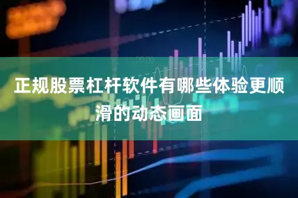 正规股票杠杆软件有哪些体验更顺滑的动态画面
