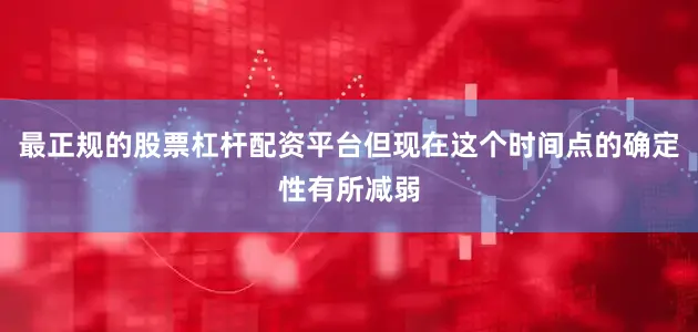 最正规的股票杠杆配资平台但现在这个时间点的确定性有所减弱
