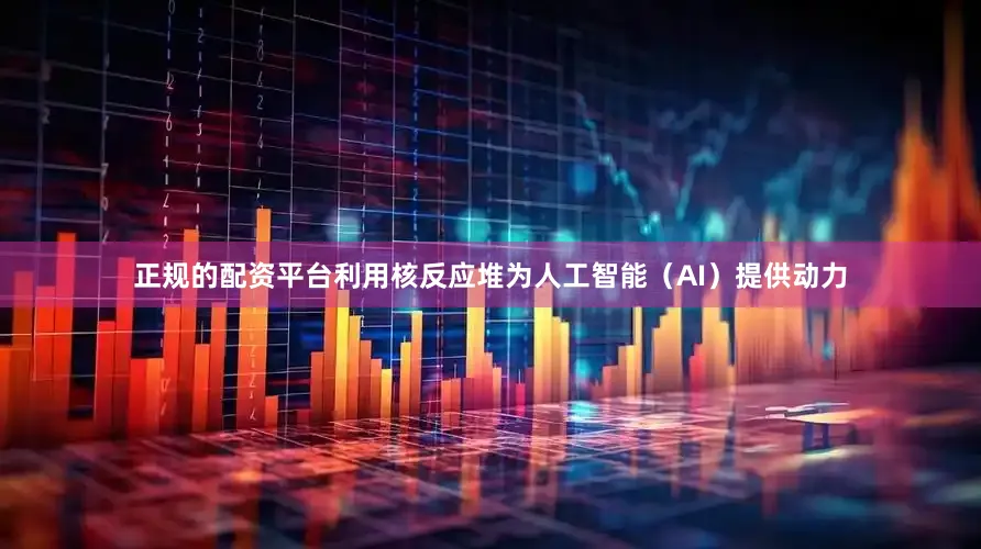 正规的配资平台利用核反应堆为人工智能（AI）提供动力