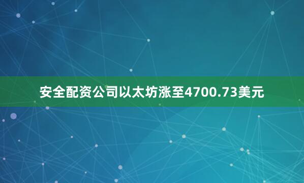 安全配资公司以太坊涨至4700.73美元