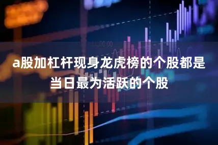 a股加杠杆现身龙虎榜的个股都是当日最为活跃的个股