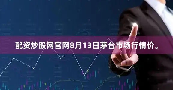 配资炒股网官网8月13日茅台市场行情价。