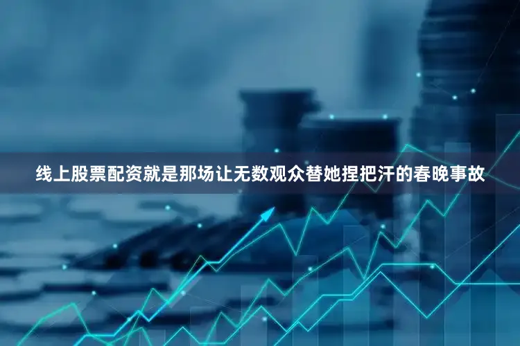 线上股票配资就是那场让无数观众替她捏把汗的春晚事故