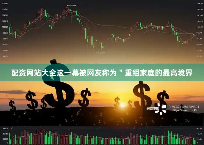 配资网站大全这一幕被网友称为＂重组家庭的最高境界