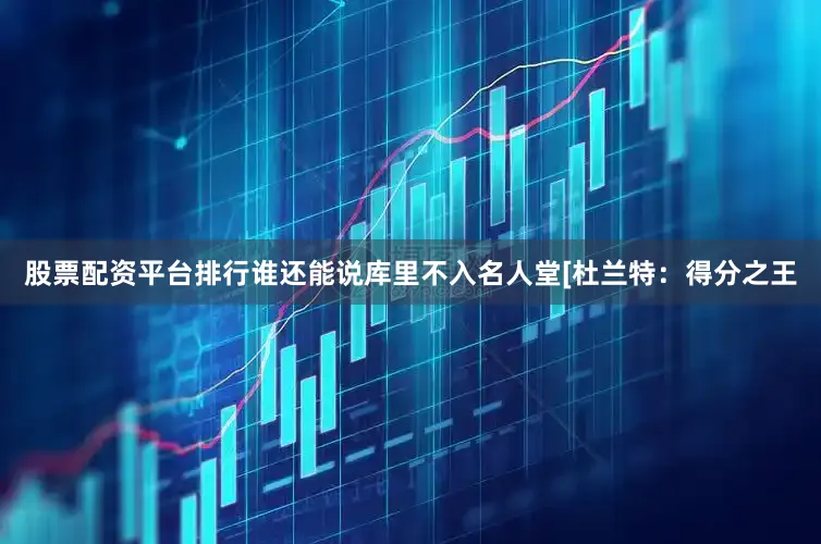 股票配资平台排行谁还能说库里不入名人堂[杜兰特：得分之王