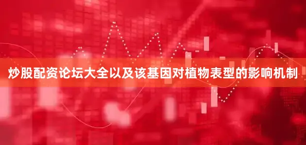 炒股配资论坛大全以及该基因对植物表型的影响机制