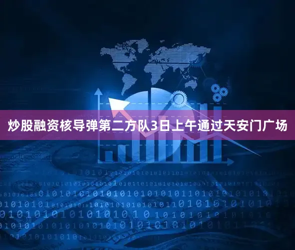 炒股融资核导弹第二方队3日上午通过天安门广场