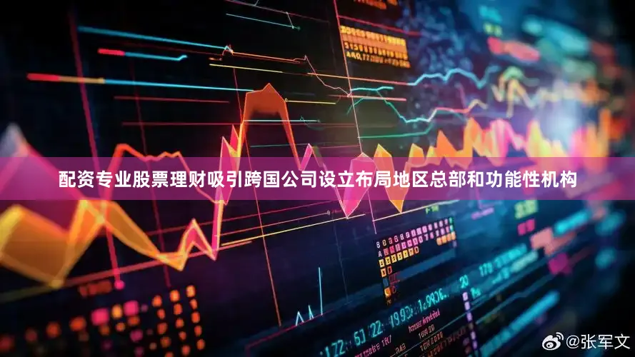 配资专业股票理财吸引跨国公司设立布局地区总部和功能性机构