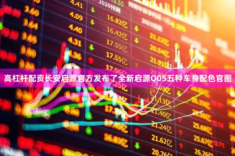 高杠杆配资长安启源官方发布了全新启源Q05五种车身配色官图