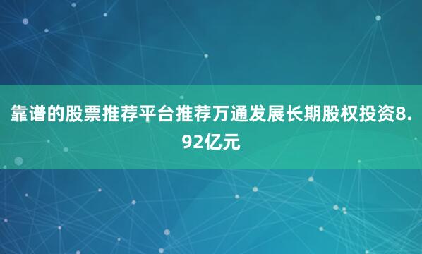 靠谱的股票推荐平台推荐万通发展长期股权投资8.92亿元