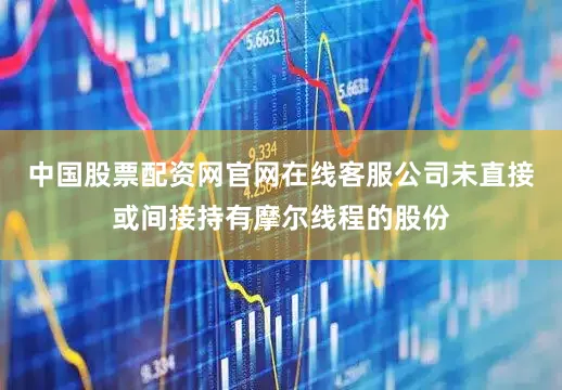 中国股票配资网官网在线客服公司未直接或间接持有摩尔线程的股份