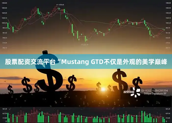 股票配资交流平台“Mustang GTD不仅是外观的美学巅峰