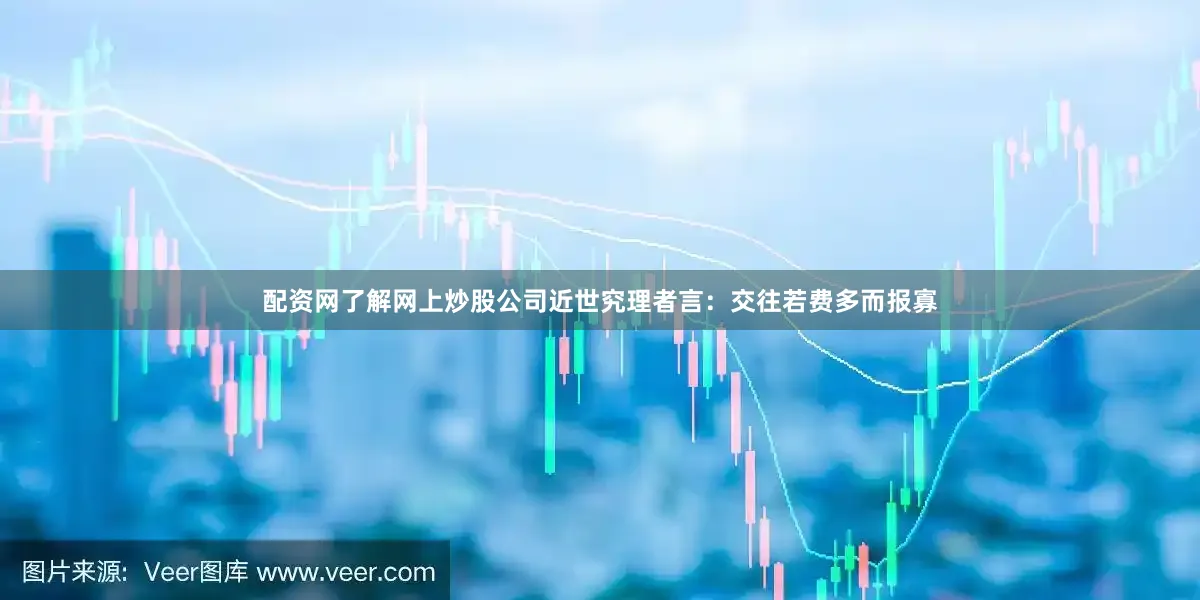 配资网了解网上炒股公司近世究理者言：交往若费多而报寡