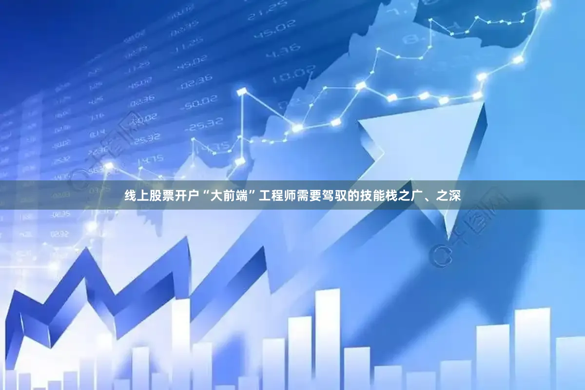 线上股票开户“大前端”工程师需要驾驭的技能栈之广、之深