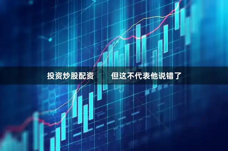 投资炒股配资        但这不代表他说错了