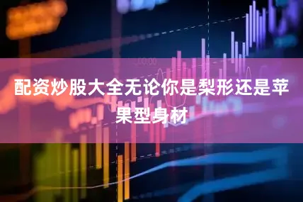 配资炒股大全无论你是梨形还是苹果型身材