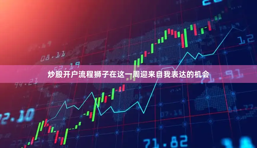 炒股开户流程狮子在这一周迎来自我表达的机会