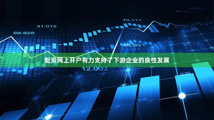 配资网上开户有力支持了下游企业的良性发展