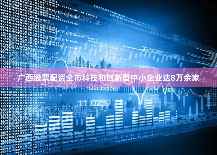 广西股票配资全市科技和创新型中小企业达8万余家