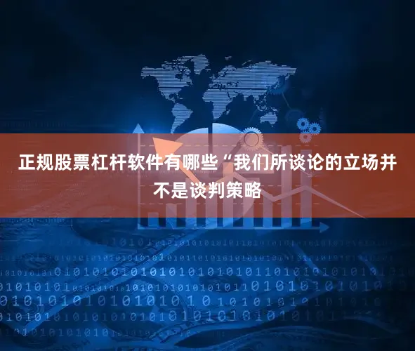 正规股票杠杆软件有哪些“我们所谈论的立场并不是谈判策略