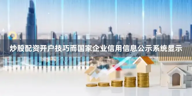 炒股配资开户技巧　　而国家企业信用信息公示系统显示