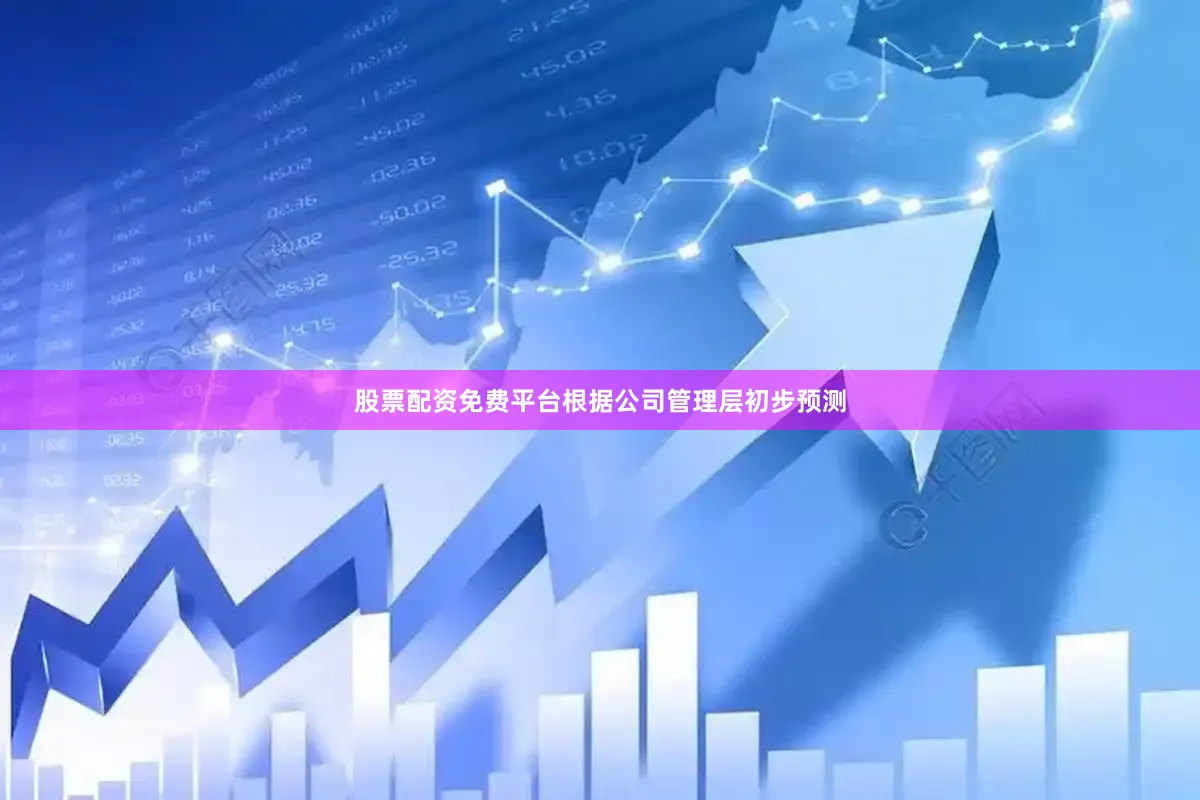 股票配资免费平台根据公司管理层初步预测