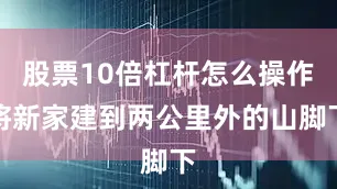 股票10倍杠杆怎么操作将新家建到两公里外的山脚下