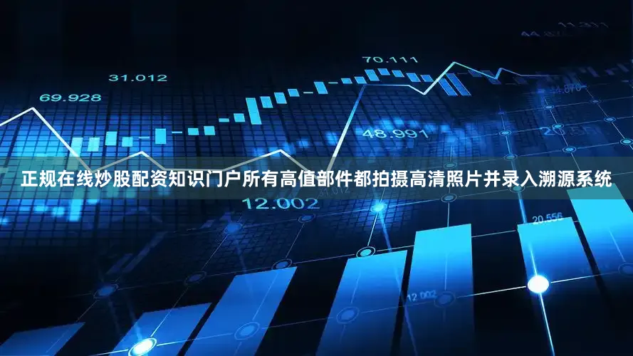 正规在线炒股配资知识门户所有高值部件都拍摄高清照片并录入溯源系统